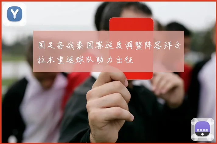 国足备战泰国赛适度调整阵容拜合拉木重返球队助力出征