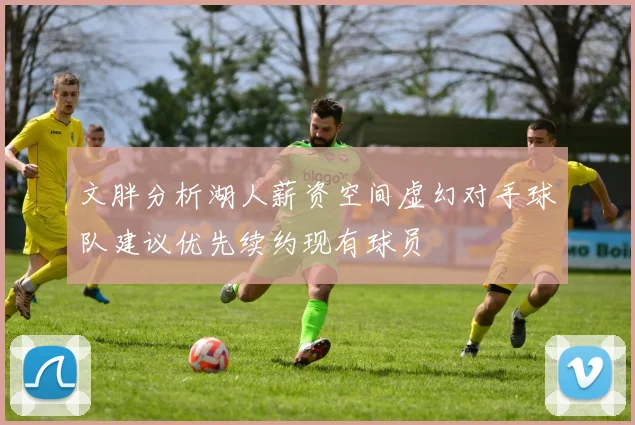 文胖分析湖人薪资空间虚幻对手球队建议优先续约现有球员