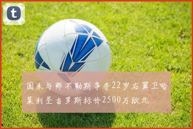 国米与那不勒斯争夺22岁右翼卫哈莱利圣吉罗斯标价2500万欧元