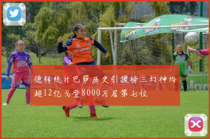 德转统计巴萨历史引援榜三幻神均超12亿戈登8000万居第七位