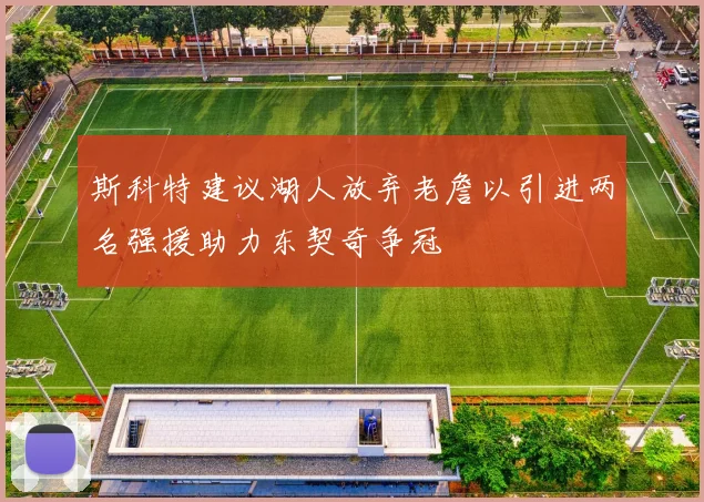 斯科特建议湖人放弃老詹以引进两名强援助力东契奇争冠