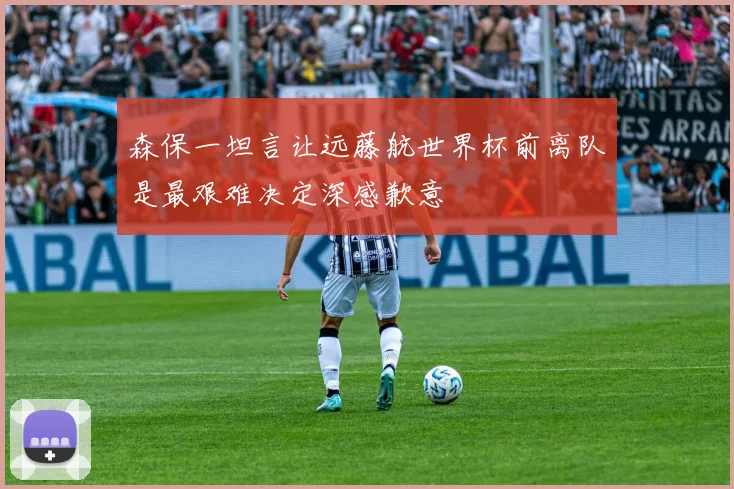 森保一坦言让远藤航世界杯前离队是最艰难决定深感歉意