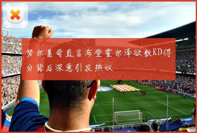 努尔基奇直言布登霍尔泽欲教KD得分背后深意引发热议