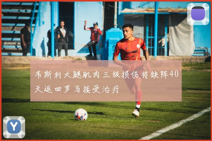 韦斯利大腿肌肉三级损伤将缺阵40天返回罗马接受治疗