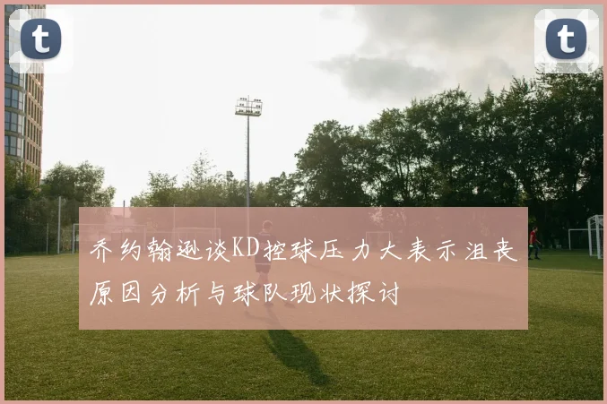 乔约翰逊谈KD控球压力大表示沮丧原因分析与球队现状探讨