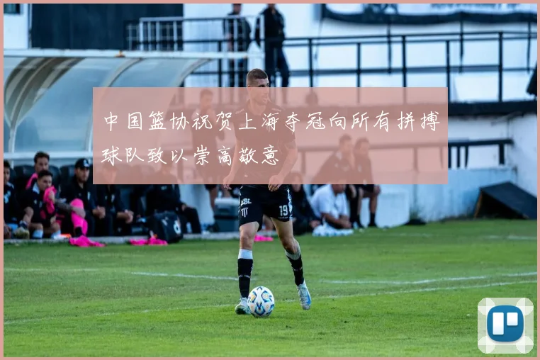 中国篮协祝贺上海夺冠向所有拼搏球队致以崇高敬意