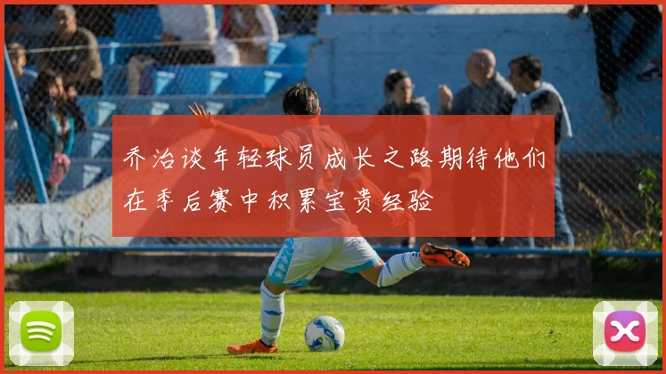 乔治谈年轻球员成长之路期待他们在季后赛中积累宝贵经验