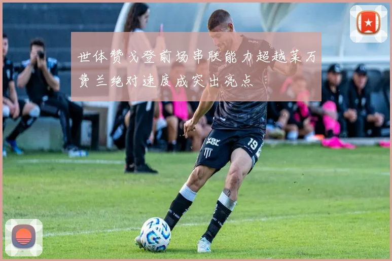 世体赞戈登前场串联能力超越莱万费兰绝对速度成突出亮点