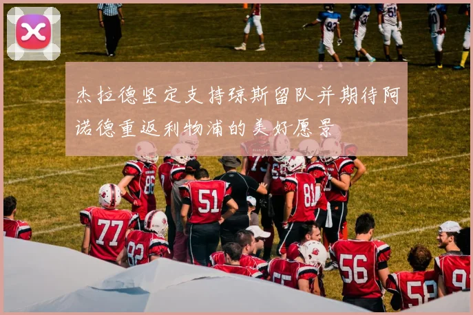 杰拉德坚定支持琼斯留队并期待阿诺德重返利物浦的美好愿景