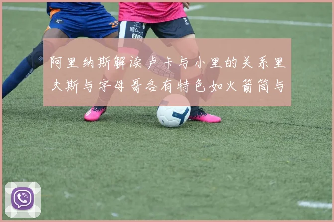 阿里纳斯解读卢卡与小里的关系里夫斯与字母哥各有特色如火箭筒与手枪