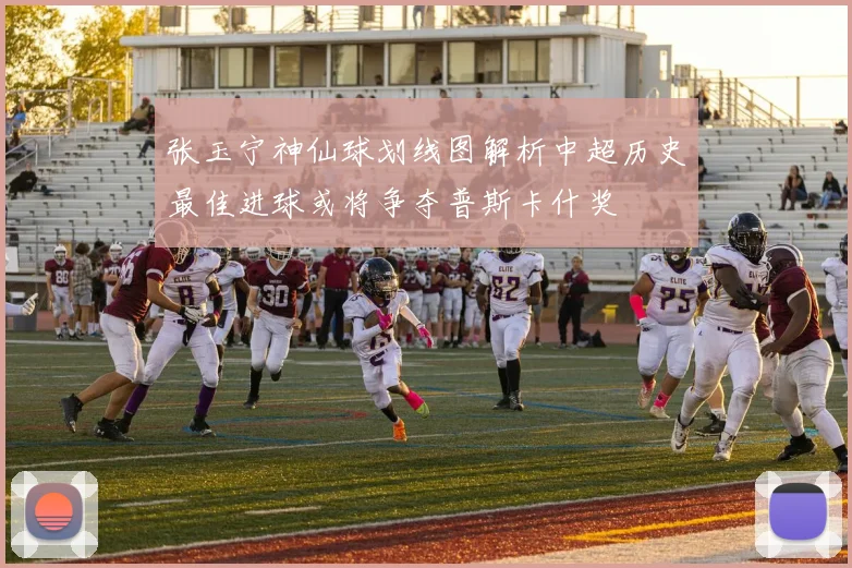张玉宁神仙球划线图解析中超历史最佳进球或将争夺普斯卡什奖