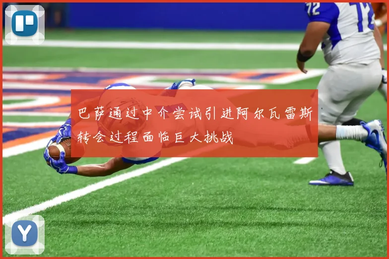 巴萨通过中介尝试引进阿尔瓦雷斯转会过程面临巨大挑战