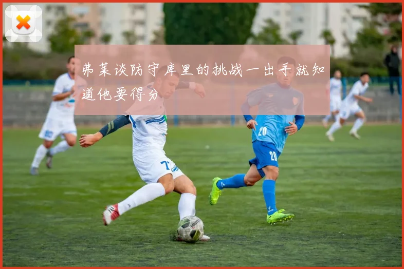 弗莱谈防守库里的挑战一出手就知道他要得分
