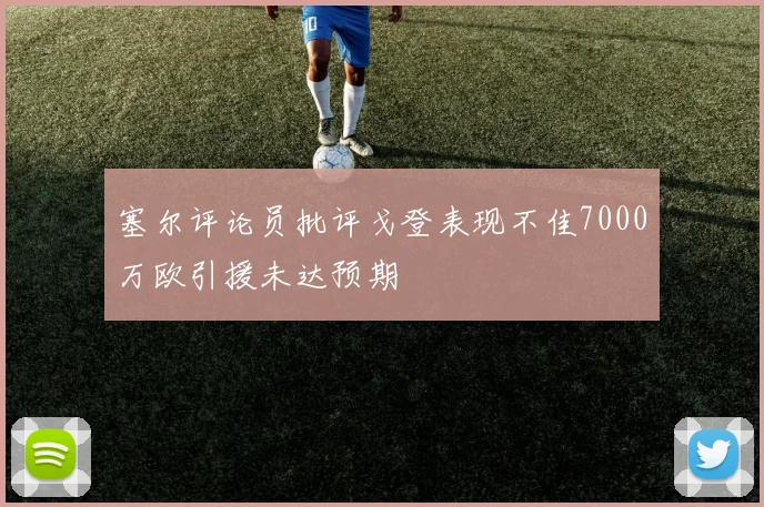 塞尔评论员批评戈登表现不佳7000万欧引援未达预期